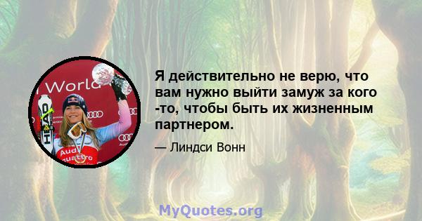 Я действительно не верю, что вам нужно выйти замуж за кого -то, чтобы быть их жизненным партнером.