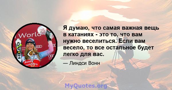 Я думаю, что самая важная вещь в катаниях - это то, что вам нужно веселиться. Если вам весело, то все остальное будет легко для вас.