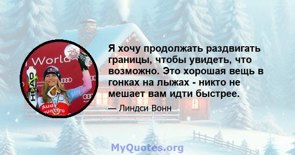 Я хочу продолжать раздвигать границы, чтобы увидеть, что возможно. Это хорошая вещь в гонках на лыжах - никто не мешает вам идти быстрее.