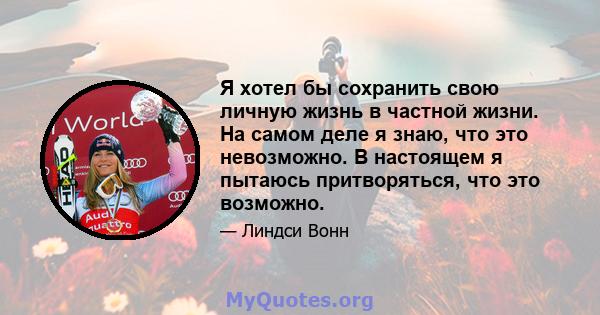 Я хотел бы сохранить свою личную жизнь в частной жизни. На самом деле я знаю, что это невозможно. В настоящем я пытаюсь притворяться, что это возможно.