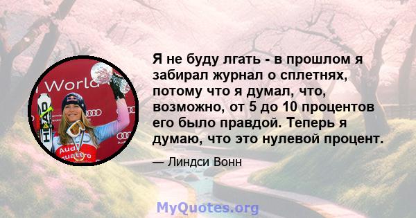 Я не буду лгать - в прошлом я забирал журнал о сплетнях, потому что я думал, что, возможно, от 5 до 10 процентов его было правдой. Теперь я думаю, что это нулевой процент.