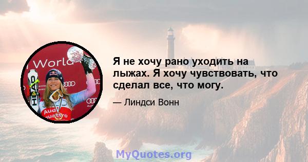 Я не хочу рано уходить на лыжах. Я хочу чувствовать, что сделал все, что могу.