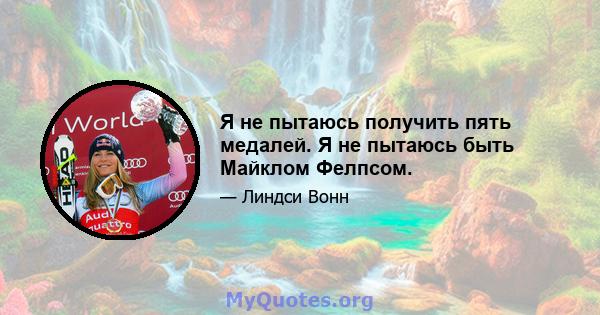 Я не пытаюсь получить пять медалей. Я не пытаюсь быть Майклом Фелпсом.