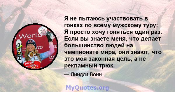 Я не пытаюсь участвовать в гонках по всему мужскому туру; Я просто хочу гоняться один раз. Если вы знаете меня, что делает большинство людей на чемпионате мира, они знают, что это моя законная цель, а не рекламный трюк.