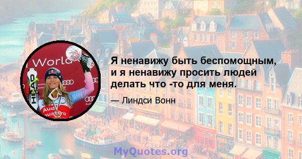 Я ненавижу быть беспомощным, и я ненавижу просить людей делать что -то для меня.