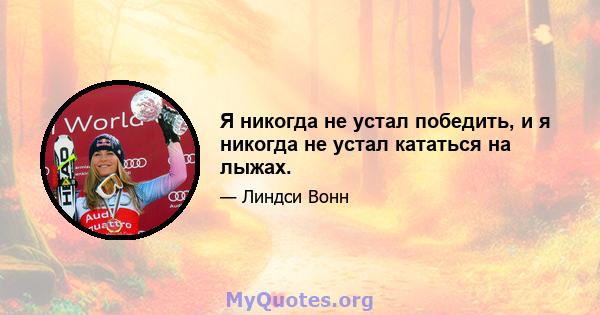 Я никогда не устал победить, и я никогда не устал кататься на лыжах.