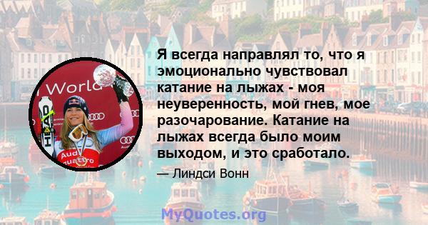 Я всегда направлял то, что я эмоционально чувствовал катание на лыжах - моя неуверенность, мой гнев, мое разочарование. Катание на лыжах всегда было моим выходом, и это сработало.