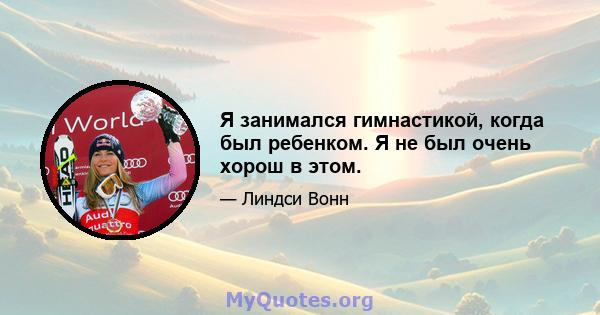 Я занимался гимнастикой, когда был ребенком. Я не был очень хорош в этом.