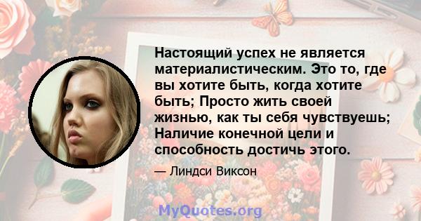 Настоящий успех не является материалистическим. Это то, где вы хотите быть, когда хотите быть; Просто жить своей жизнью, как ты себя чувствуешь; Наличие конечной цели и способность достичь этого.