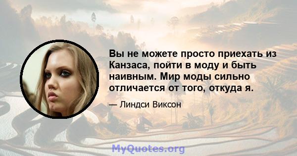 Вы не можете просто приехать из Канзаса, пойти в моду и быть наивным. Мир моды сильно отличается от того, откуда я.