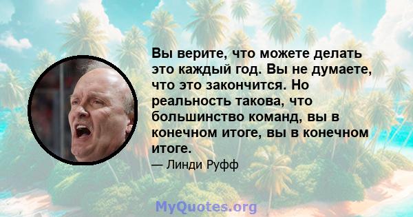 Вы верите, что можете делать это каждый год. Вы не думаете, что это закончится. Но реальность такова, что большинство команд, вы в конечном итоге, вы в конечном итоге.