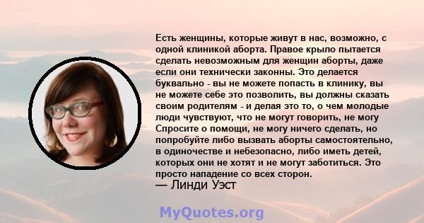 Есть женщины, которые живут в нас, возможно, с одной клиникой аборта. Правое крыло пытается сделать невозможным для женщин аборты, даже если они технически законны. Это делается буквально - вы не можете попасть в