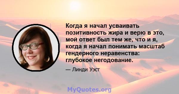 Когда я начал усваивать позитивность жира и верю в это, мой ответ был тем же, что и я, когда я начал понимать масштаб гендерного неравенства: глубокое негодование.