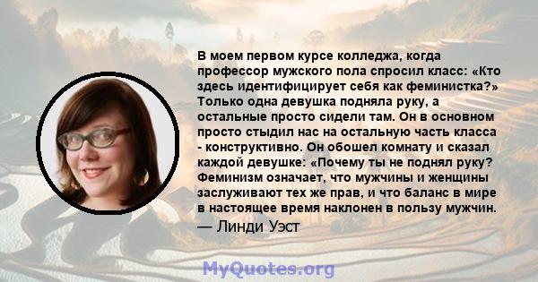 В моем первом курсе колледжа, когда профессор мужского пола спросил класс: «Кто здесь идентифицирует себя как феминистка?» Только одна девушка подняла руку, а остальные просто сидели там. Он в основном просто стыдил нас 