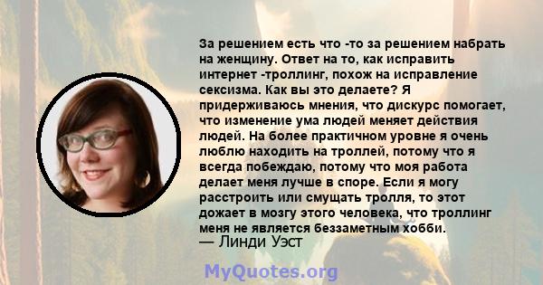 За решением есть что -то за решением набрать на женщину. Ответ на то, как исправить интернет -троллинг, похож на исправление сексизма. Как вы это делаете? Я придерживаюсь мнения, что дискурс помогает, что изменение ума