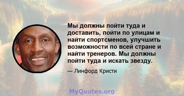 Мы должны пойти туда и доставить, пойти по улицам и найти спортсменов, улучшить возможности по всей стране и найти тренеров. Мы должны пойти туда и искать звезду.