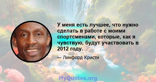 У меня есть лучшее, что нужно сделать в работе с моими спортсменами, которые, как я чувствую, будут участвовать в 2012 году.