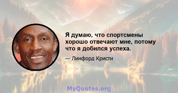 Я думаю, что спортсмены хорошо отвечают мне, потому что я добился успеха.