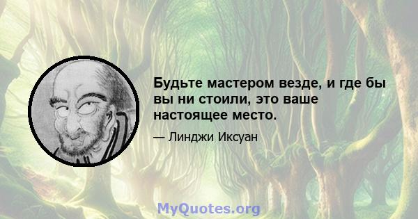 Будьте мастером везде, и где бы вы ни стоили, это ваше настоящее место.