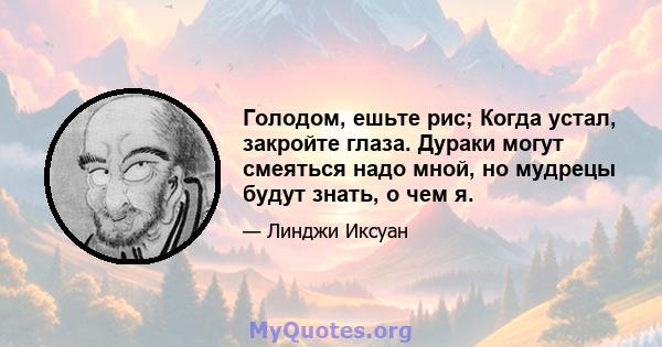 Голодом, ешьте рис; Когда устал, закройте глаза. Дураки могут смеяться надо мной, но мудрецы будут знать, о чем я.