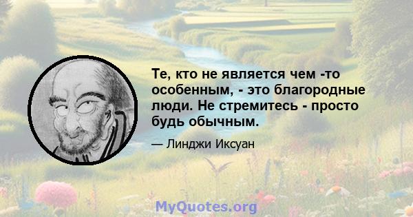 Те, кто не является чем -то особенным, - это благородные люди. Не стремитесь - просто будь обычным.