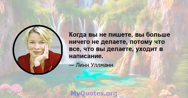 Когда вы не пишете, вы больше ничего не делаете, потому что все, что вы делаете, уходит в написание.