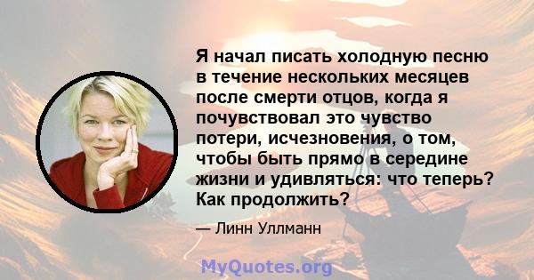 Я начал писать холодную песню в течение нескольких месяцев после смерти отцов, когда я почувствовал это чувство потери, исчезновения, о том, чтобы быть прямо в середине жизни и удивляться: что теперь? Как продолжить?