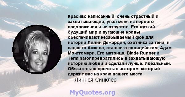 Красиво написанный, очень страстный и захватывающий, упал меня из первого предложения и не отпустил. Его жуткий будущий мир и пугающие нравы обеспечивают незабываемый фон для истории Лилии Дежардин, охотника за тени, и