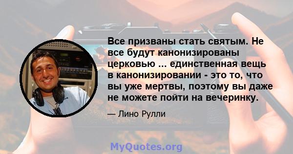 Все призваны стать святым. Не все будут канонизированы церковью ... единственная вещь в канонизировании - это то, что вы уже мертвы, поэтому вы даже не можете пойти на вечеринку.