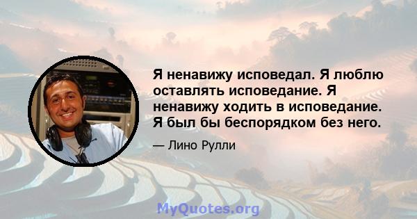 Я ненавижу исповедал. Я люблю оставлять исповедание. Я ненавижу ходить в исповедание. Я был бы беспорядком без него.