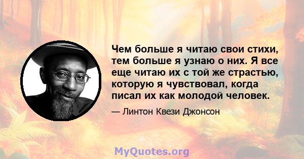 Чем больше я читаю свои стихи, тем больше я узнаю о них. Я все еще читаю их с той же страстью, которую я чувствовал, когда писал их как молодой человек.