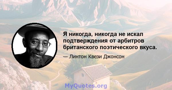 Я никогда, никогда не искал подтверждения от арбитров британского поэтического вкуса.