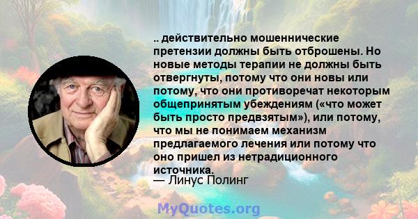 .. действительно мошеннические претензии должны быть отброшены. Но новые методы терапии не должны быть отвергнуты, потому что они новы или потому, что они противоречат некоторым общепринятым убеждениям («что может быть