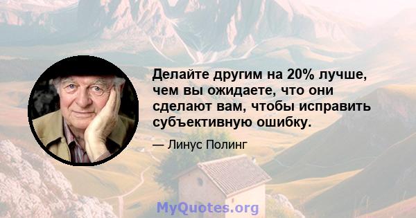 Делайте другим на 20% лучше, чем вы ожидаете, что они сделают вам, чтобы исправить субъективную ошибку.