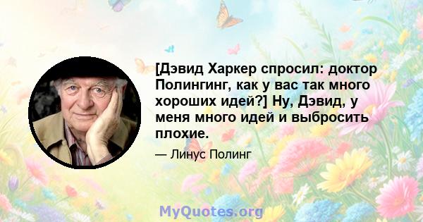 [Дэвид Харкер спросил: доктор Полингинг, как у вас так много хороших идей?] Ну, Дэвид, у меня много идей и выбросить плохие.