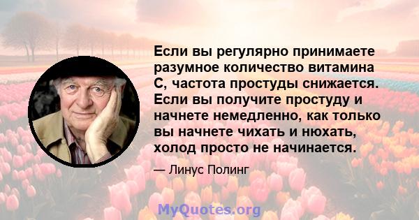 Если вы регулярно принимаете разумное количество витамина С, частота простуды снижается. Если вы получите простуду и начнете немедленно, как только вы начнете чихать и нюхать, холод просто не начинается.