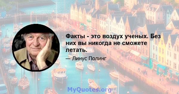 Факты - это воздух ученых. Без них вы никогда не сможете летать.