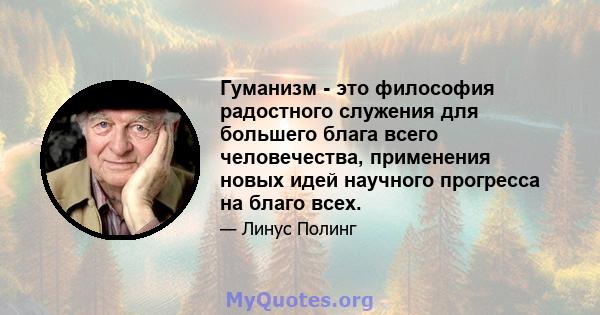 Гуманизм - это философия радостного служения для большего блага всего человечества, применения новых идей научного прогресса на благо всех.