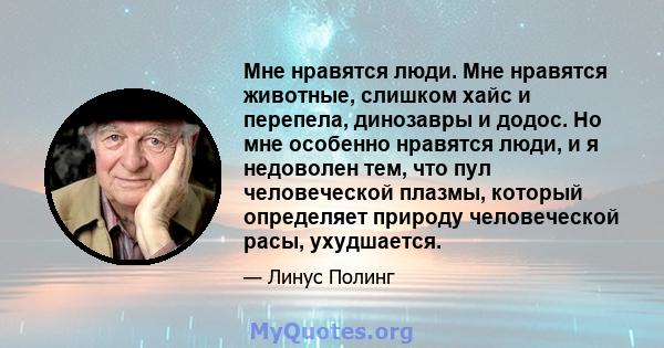 Мне нравятся люди. Мне нравятся животные, слишком хайс и перепела, динозавры и додос. Но мне особенно нравятся люди, и я недоволен тем, что пул человеческой плазмы, который определяет природу человеческой расы,