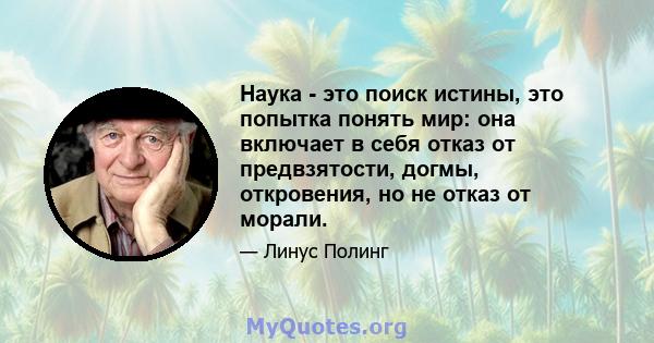 Наука - это поиск истины, это попытка понять мир: она включает в себя отказ от предвзятости, догмы, откровения, но не отказ от морали.