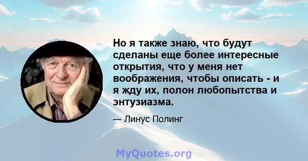 Но я также знаю, что будут сделаны еще более интересные открытия, что у меня нет воображения, чтобы описать - и я жду их, полон любопытства и энтузиазма.