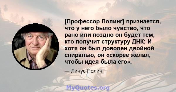 [Профессор Полинг] признается, что у него было чувство, что рано или поздно он будет тем, кто получит структуру ДНК; И хотя он был доволен двойной спиралью, он «скорее желал, чтобы идея была его».