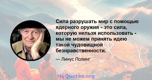 Сила разрушать мир с помощью ядерного оружия - это сила, которую нельзя использовать - мы не можем принять идею такой чудовищной безнравственности.