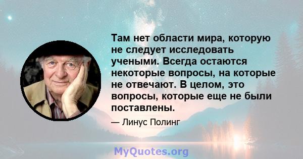 Там нет области мира, которую не следует исследовать учеными. Всегда остаются некоторые вопросы, на которые не отвечают. В целом, это вопросы, которые еще не были поставлены.