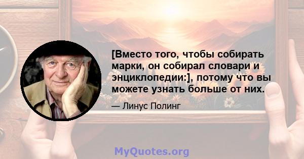 [Вместо того, чтобы собирать марки, он собирал словари и энциклопедии:], потому что вы можете узнать больше от них.