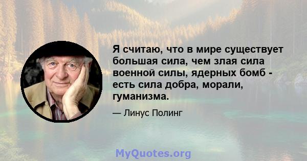 Я считаю, что в мире существует большая сила, чем злая сила военной силы, ядерных бомб - есть сила добра, морали, гуманизма.