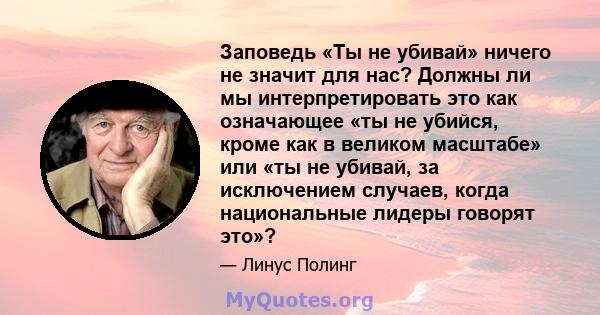 Заповедь «Ты не убивай» ничего не значит для нас? Должны ли мы интерпретировать это как означающее «ты не убийся, кроме как в великом масштабе» или «ты не убивай, за исключением случаев, когда национальные лидеры