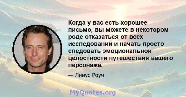 Когда у вас есть хорошее письмо, вы можете в некотором роде отказаться от всех исследований и начать просто следовать эмоциональной целостности путешествия вашего персонажа.