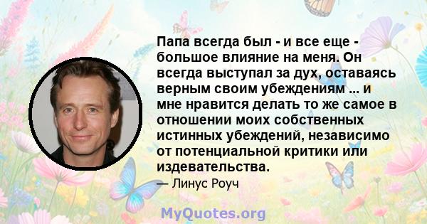 Папа всегда был - и все еще - большое влияние на меня. Он всегда выступал за дух, оставаясь верным своим убеждениям ... и мне нравится делать то же самое в отношении моих собственных истинных убеждений, независимо от