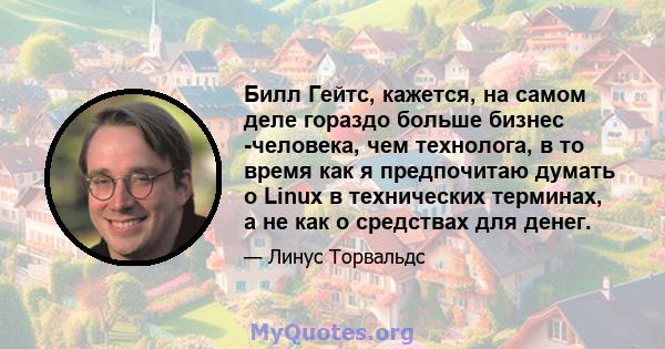 Билл Гейтс, кажется, на самом деле гораздо больше бизнес -человека, чем технолога, в то время как я предпочитаю думать о Linux в технических терминах, а не как о средствах для денег.